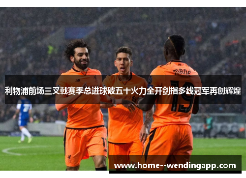 利物浦前场三叉戟赛季总进球破五十火力全开剑指多线冠军再创辉煌 利物浦前场三叉戟赛季总进球破五十火力全开剑指多线冠军再创辉煌
