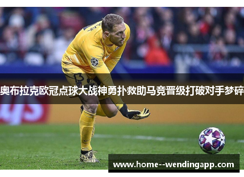 奥布拉克欧冠点球大战神勇扑救助马竞晋级打破对手梦碎