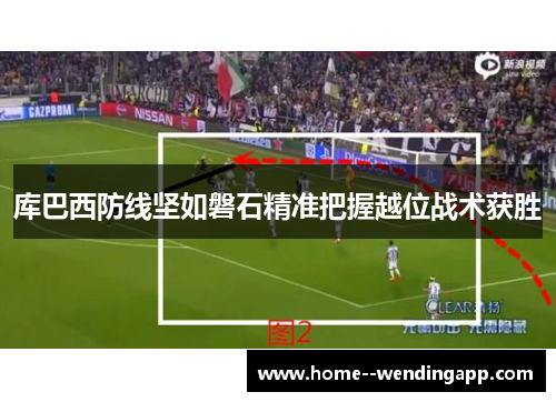 库巴西防线坚如磐石精准把握越位战术获胜 库巴西防线坚如磐石精准把握越位战术获胜