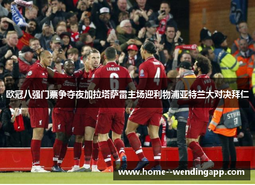 欧冠八强门票争夺夜加拉塔萨雷主场迎利物浦亚特兰大对决拜仁