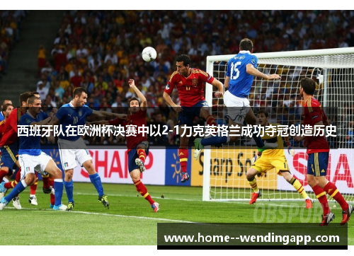 西班牙队在欧洲杯决赛中以2-1力克英格兰成功夺冠创造历史
